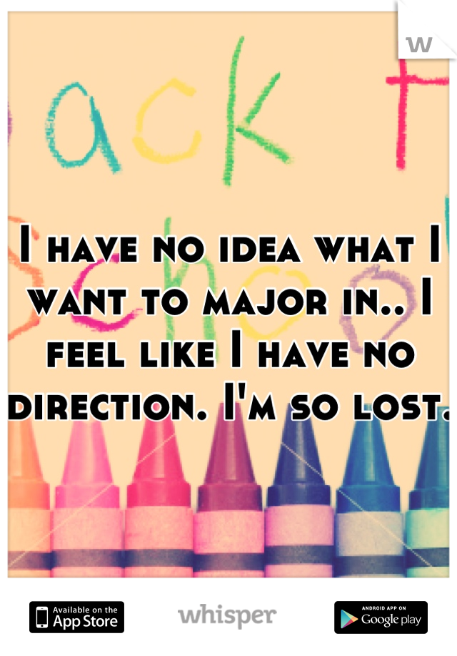 I have no idea what I want to major in.. I feel like I have no direction. I'm so lost.