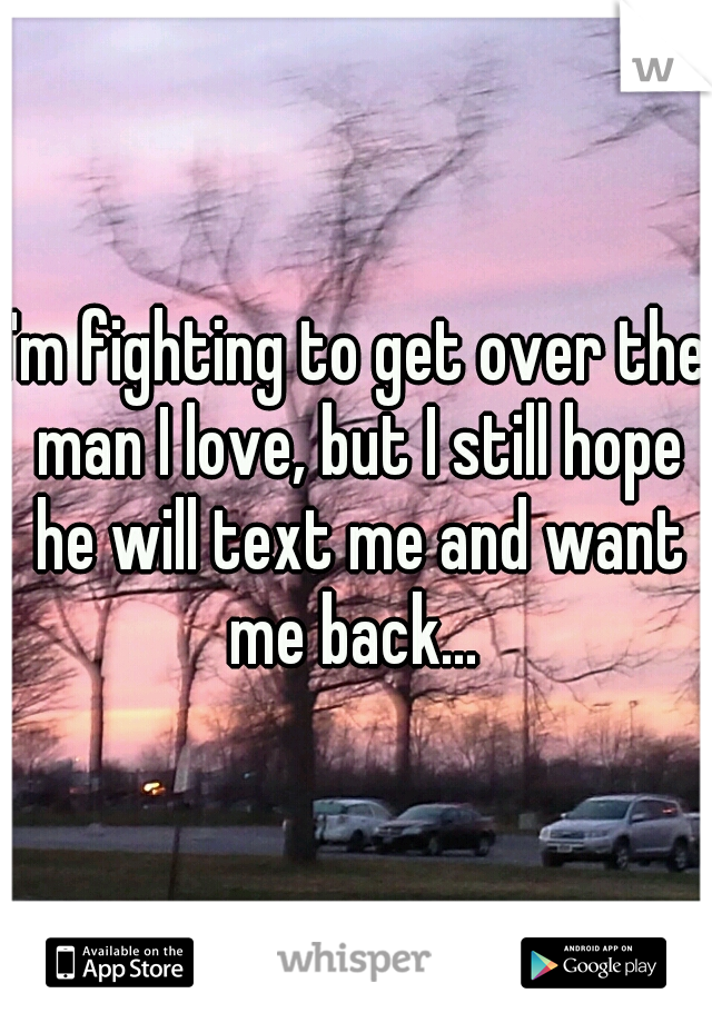 I'm fighting to get over the man I love, but I still hope he will text me and want me back... 