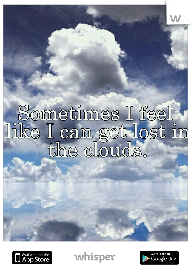 Sometimes I feel like I can get lost in the clouds.