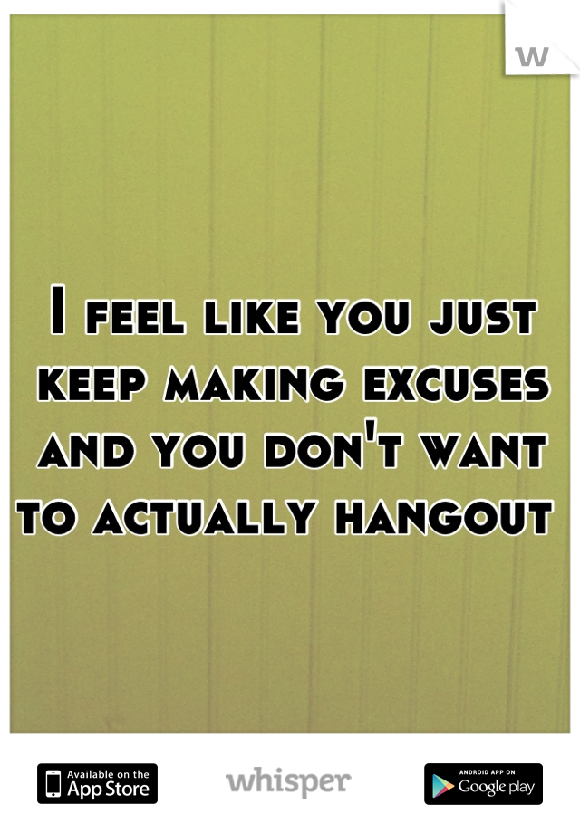 I feel like you just keep making excuses and you don't want to actually hangout 