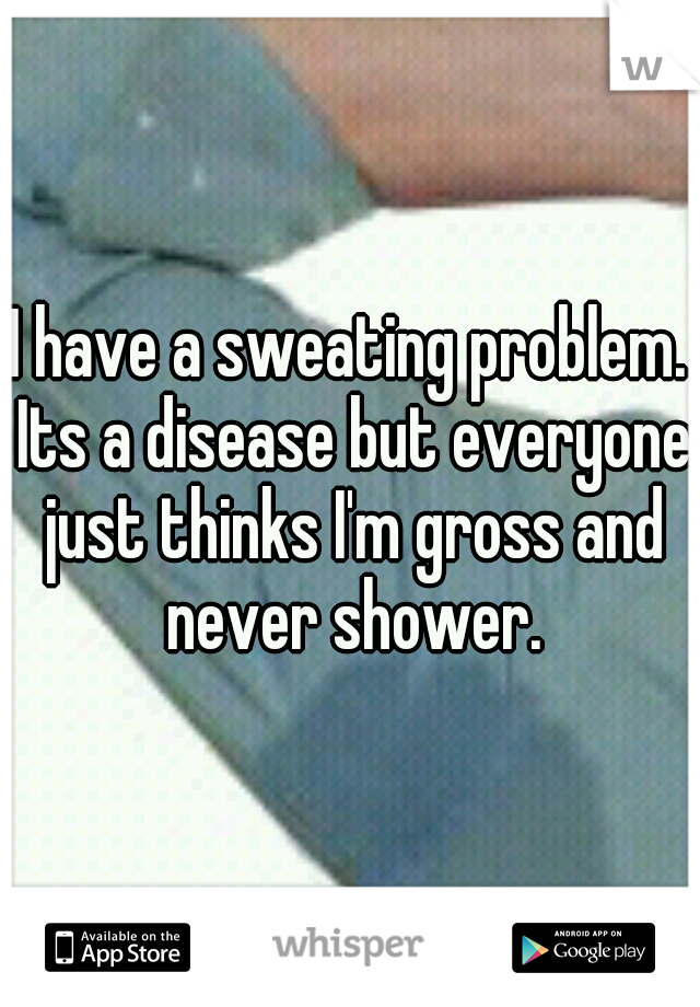I have a sweating problem. Its a disease but everyone just thinks I'm gross and never shower.