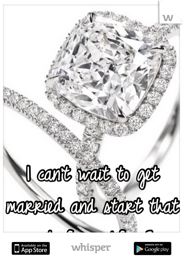 I can't wait to get married and start that part of my life <3 