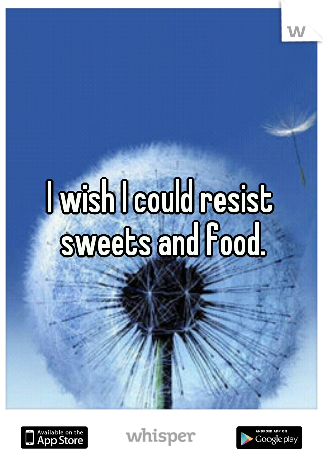 I wish I could resist sweets and food.