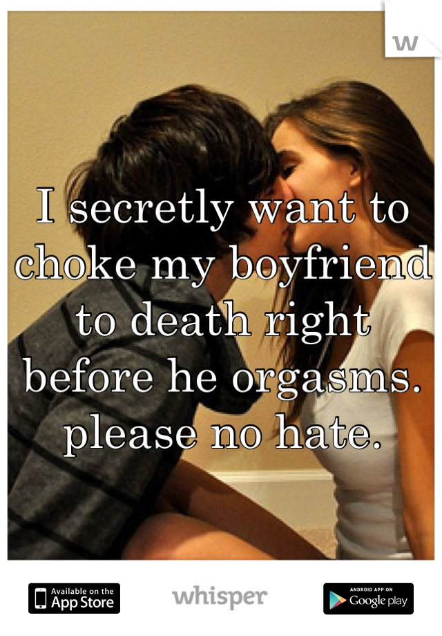 I secretly want to choke my boyfriend to death right before he orgasms. please no hate.