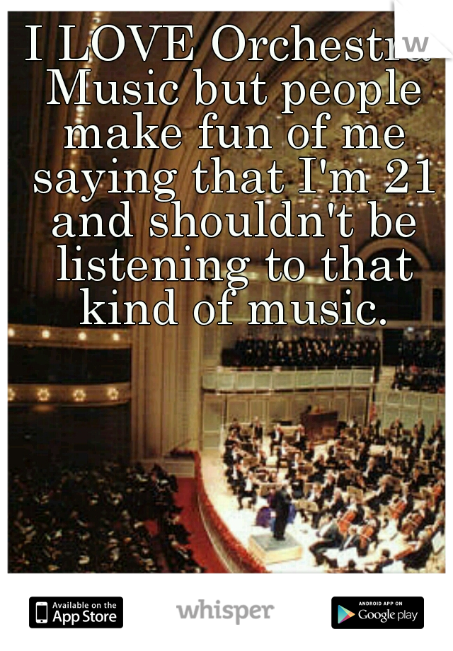 I LOVE Orchestra Music but people make fun of me saying that I'm 21 and shouldn't be listening to that kind of music.