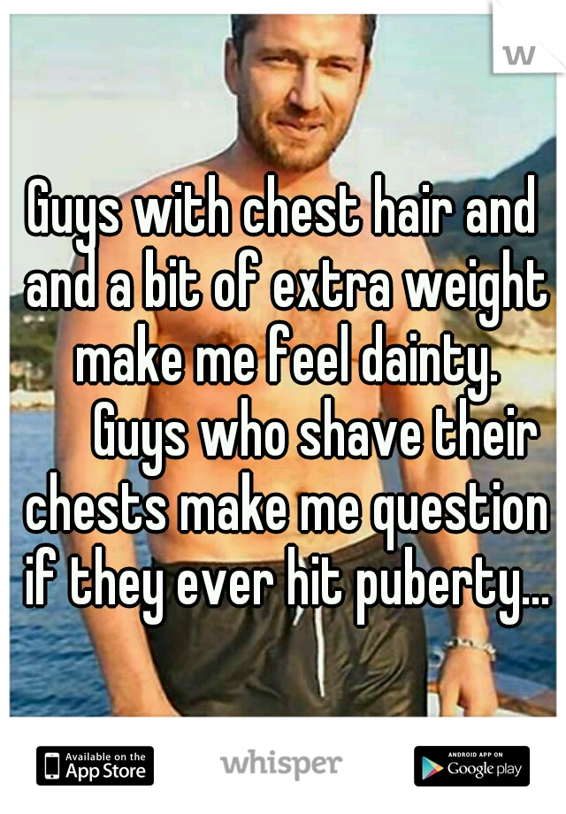 Guys with chest hair and and a bit of extra weight make me feel dainty. 

Guys who shave their chests make me question if they ever hit puberty...