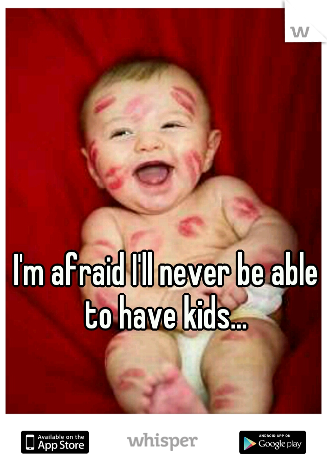 I'm afraid I'll never be able to have kids... 