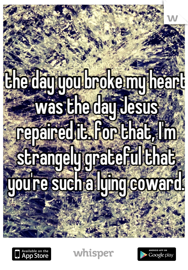 the day you broke my heart was the day Jesus repaired it. for that, I'm strangely grateful that you're such a lying coward.