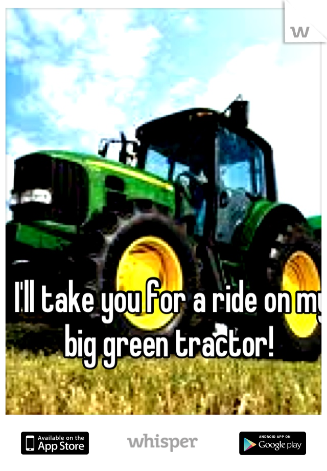 I'll take you for a ride on my big green tractor! 