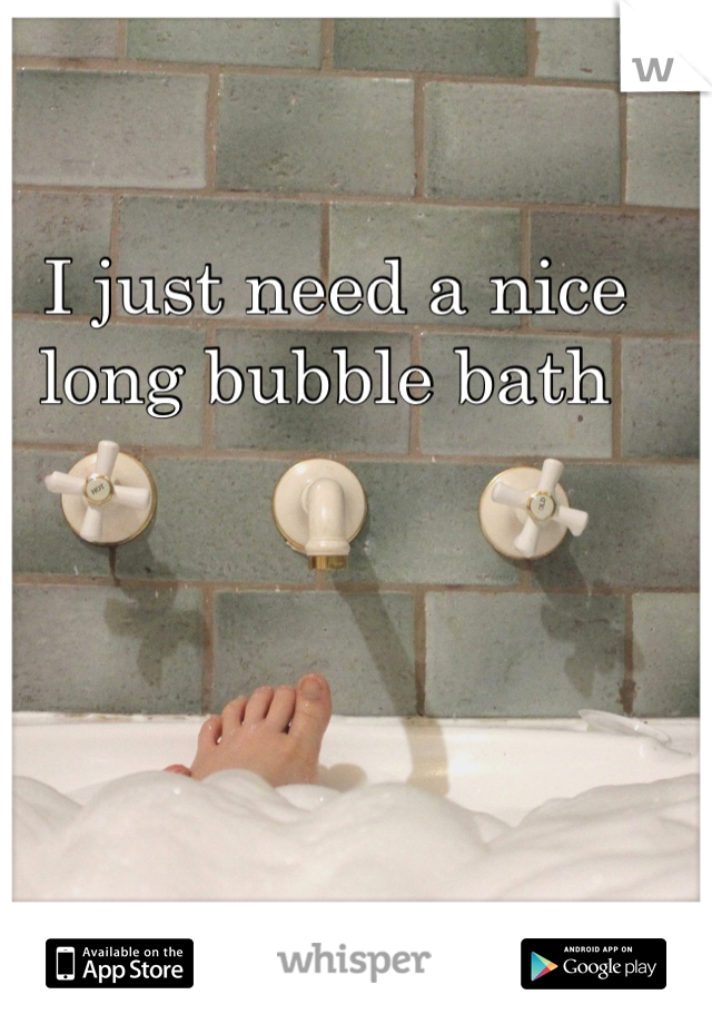 I just need a nice long bubble bath 