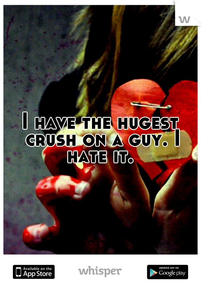 I have the hugest crush on a guy. I hate it. 