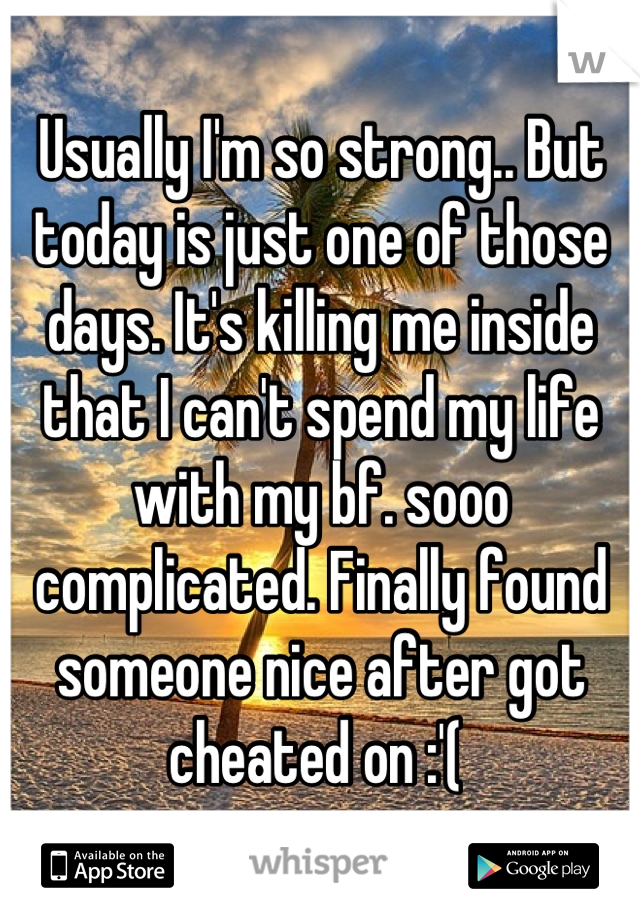 Usually I'm so strong.. But today is just one of those days. It's killing me inside that I can't spend my life with my bf. sooo complicated. Finally found someone nice after got cheated on :'( 