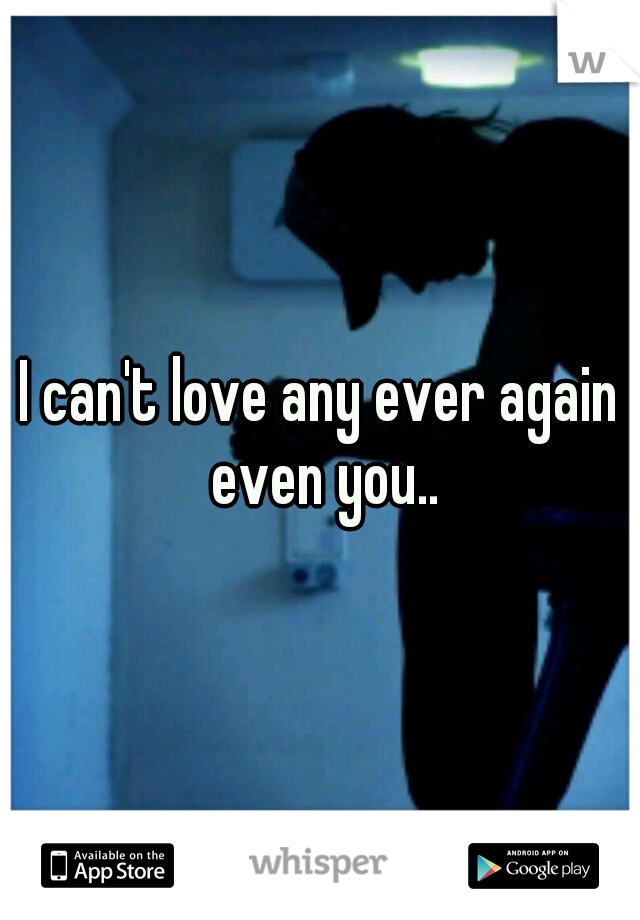 I can't love any ever again even you..