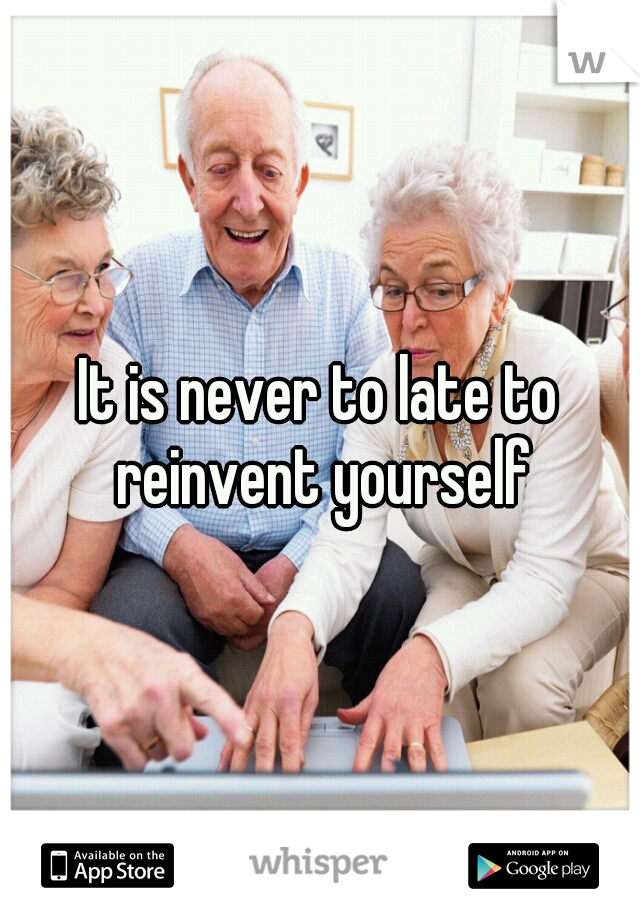 It is never to late to reinvent yourself