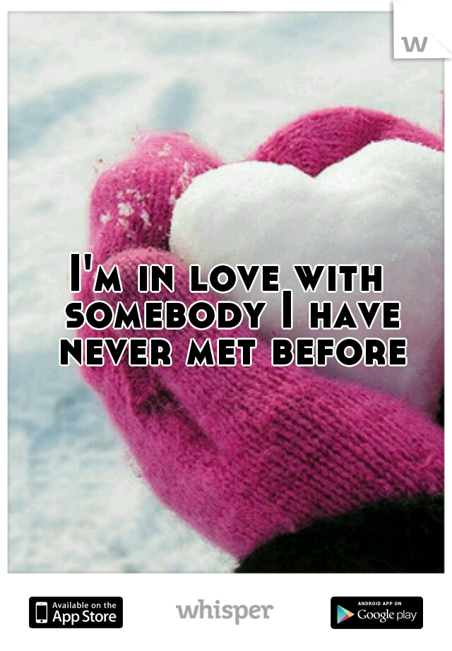 I'm in love with somebody I have never met before