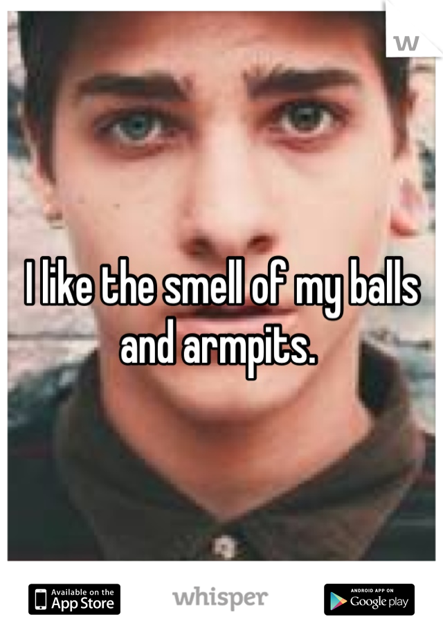I like the smell of my balls and armpits. 