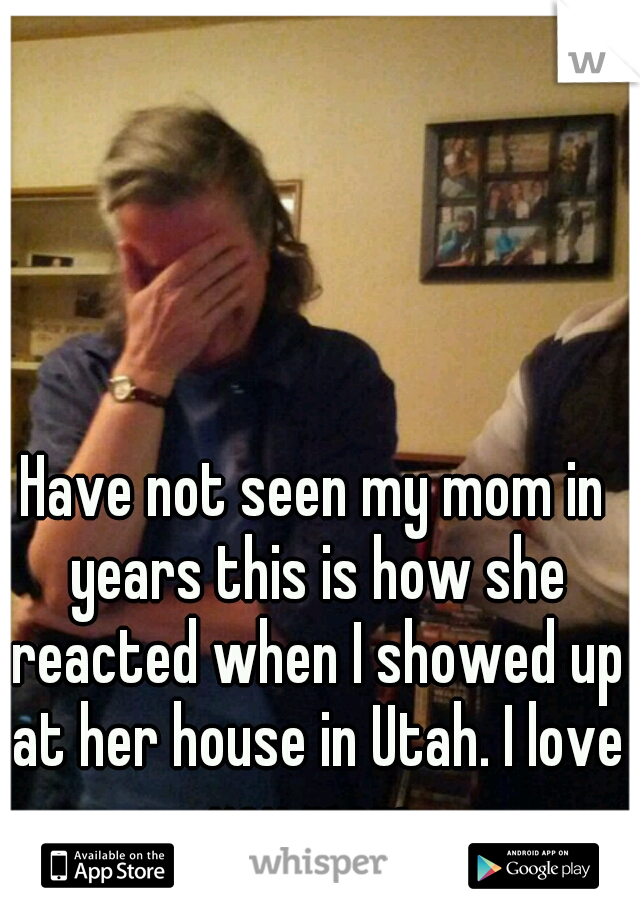 Have not seen my mom in years this is how she reacted when I showed up at her house in Utah. I love you mom 