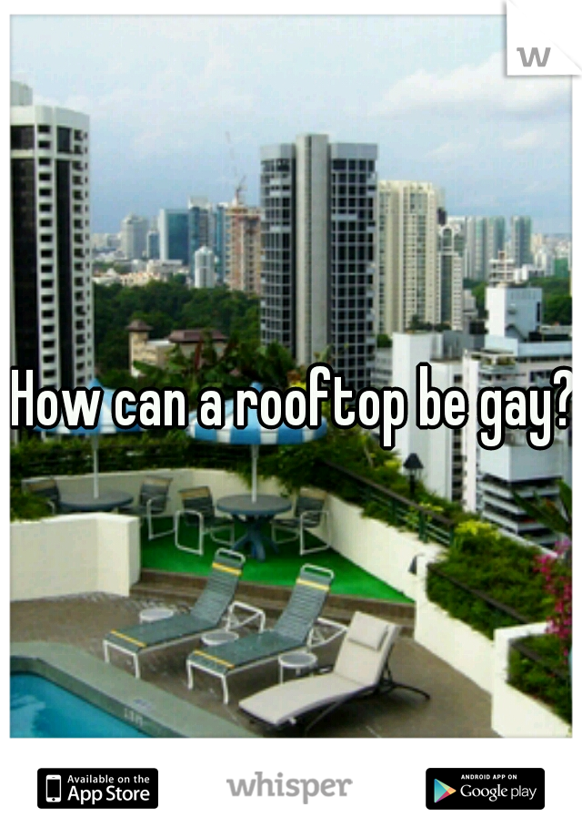 How can a rooftop be gay?