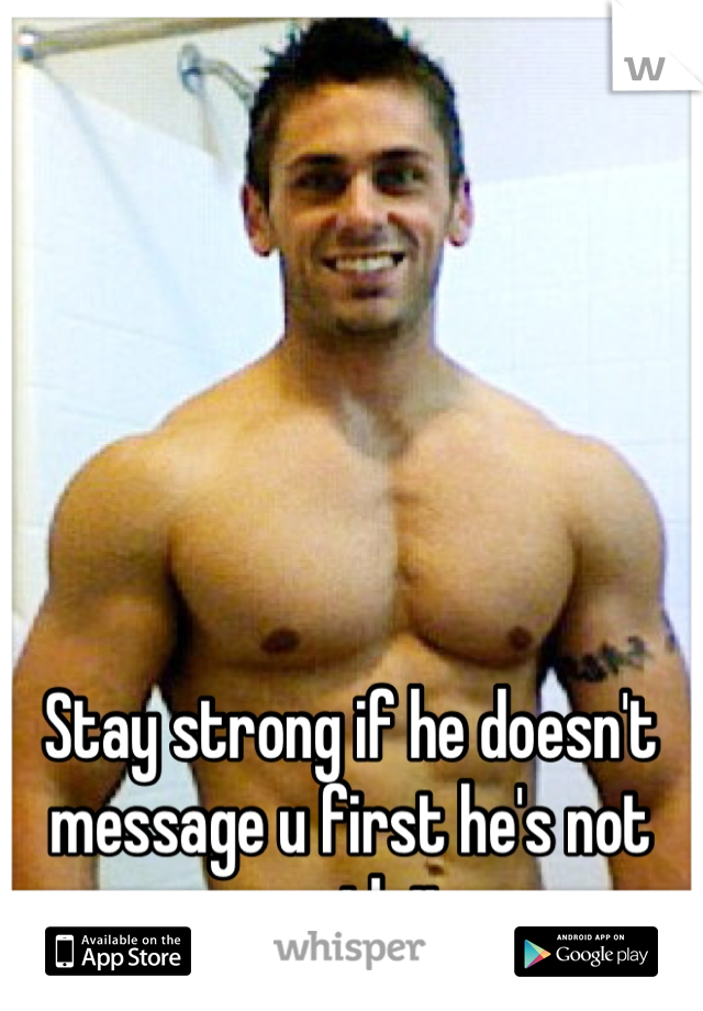 Stay strong if he doesn't message u first he's not worth it 