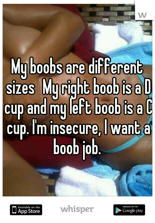 My boobs are different sizes
My right boob is a D cup and my left boob is a C cup. I'm insecure, I want a boob job. 