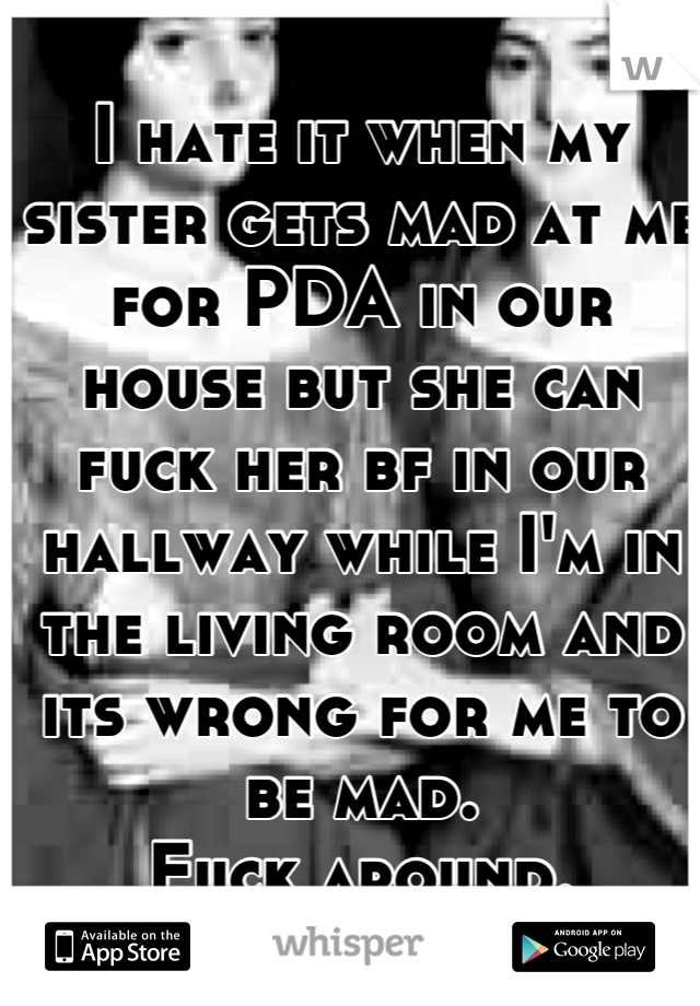 I hate it when my sister gets mad at me for PDA in our house but she can fuck her bf in our hallway while I'm in the living room and its wrong for me to be mad.
Fuck around.