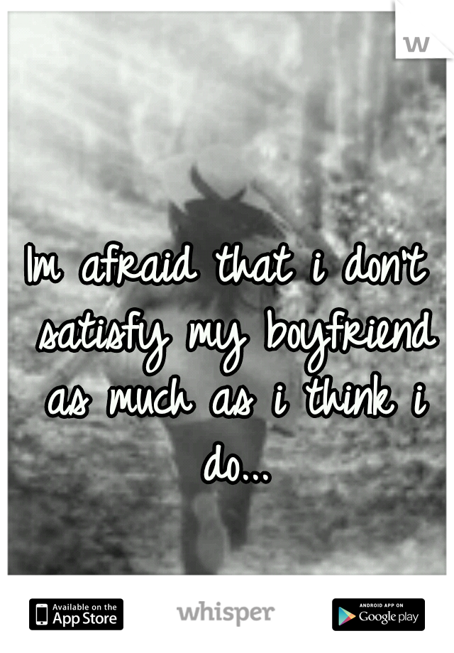 Im afraid that i don't satisfy my boyfriend as much as i think i do...
