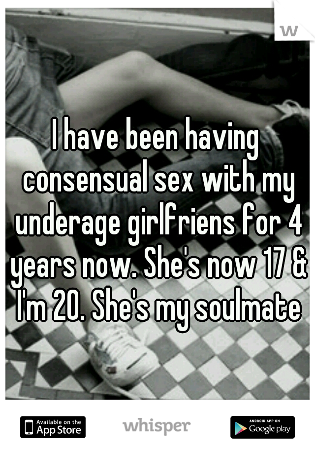 I have been having consensual sex with my underage girlfriens for 4 years now. She's now 17 & I'm 20. She's my soulmate