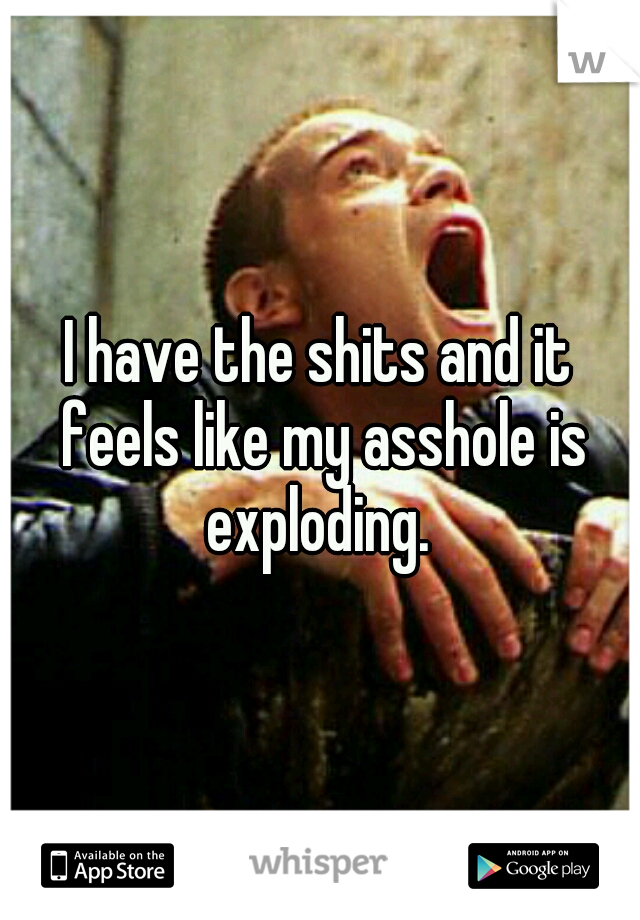 I have the shits and it feels like my asshole is exploding. 