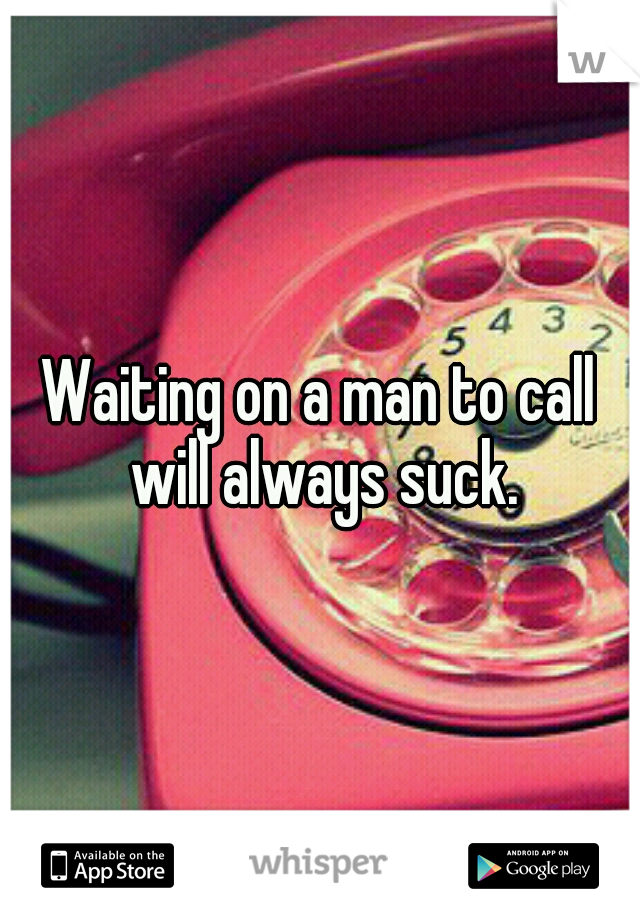 Waiting on a man to call will always suck.
