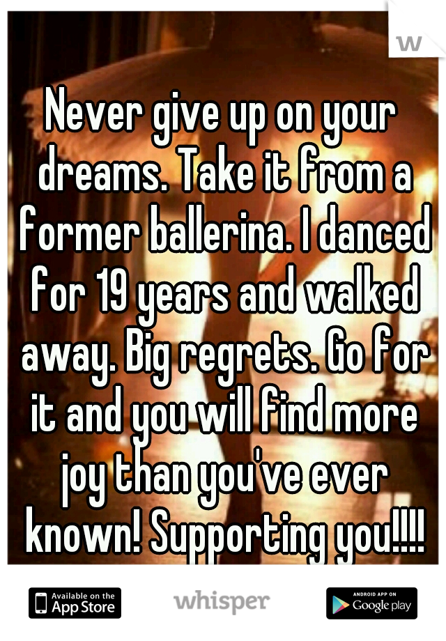 Never give up on your dreams. Take it from a former ballerina. I danced for 19 years and walked away. Big regrets. Go for it and you will find more joy than you've ever known! Supporting you!!!!