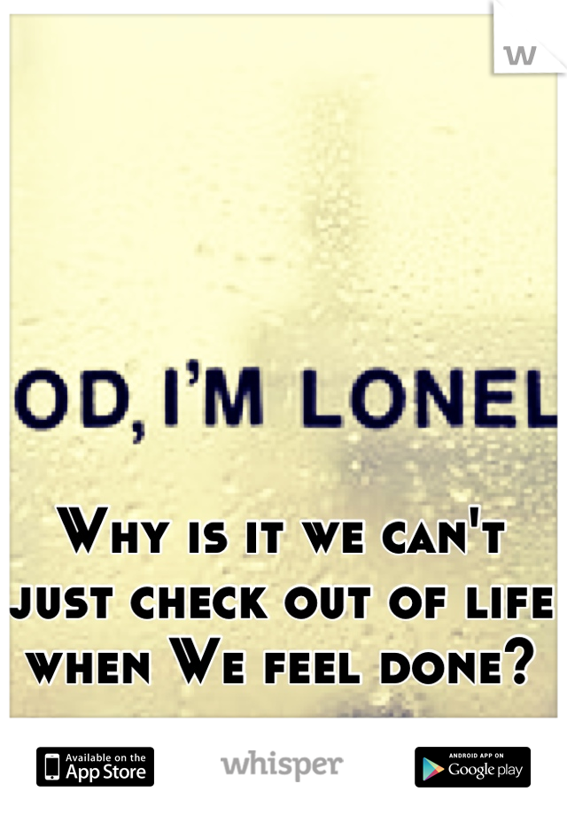 Why is it we can't just check out of life when We feel done?