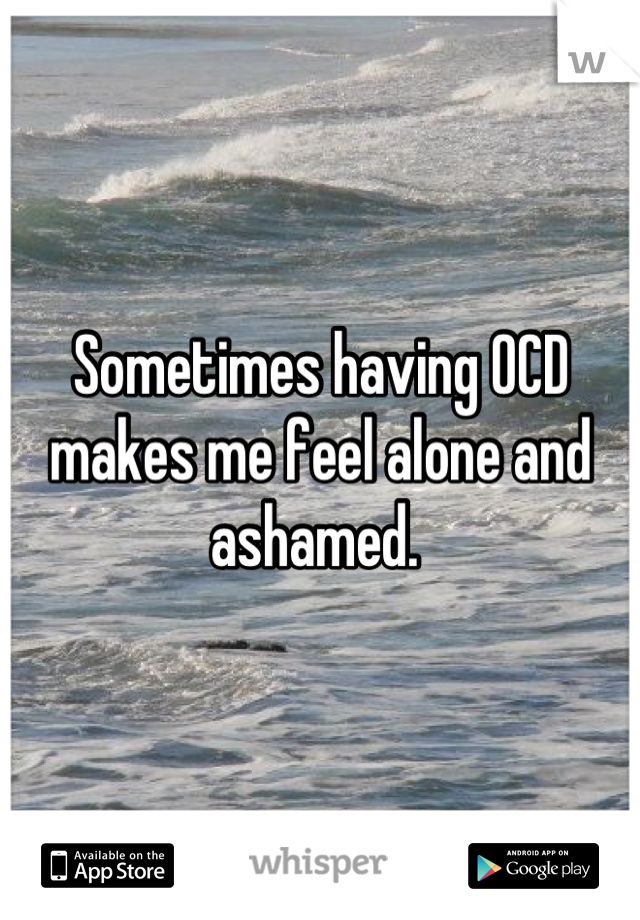 Sometimes having OCD makes me feel alone and ashamed. 