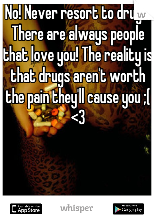 No! Never resort to drugs! There are always people that love you! The reality is that drugs aren't worth the pain they'll cause you ;( <3