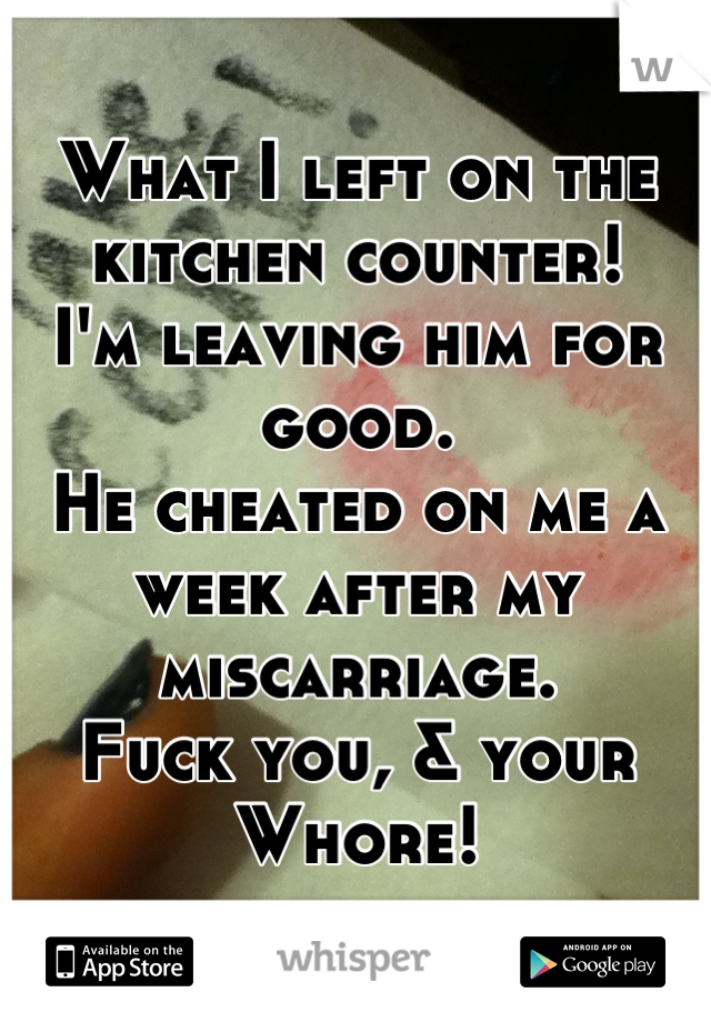 What I left on the kitchen counter!
I'm leaving him for good. 
He cheated on me a week after my miscarriage.
Fuck you, & your Whore!