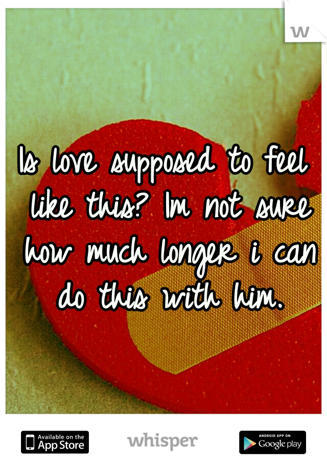 Is love supposed to feel like this? Im not sure how much longer i can do this with him.