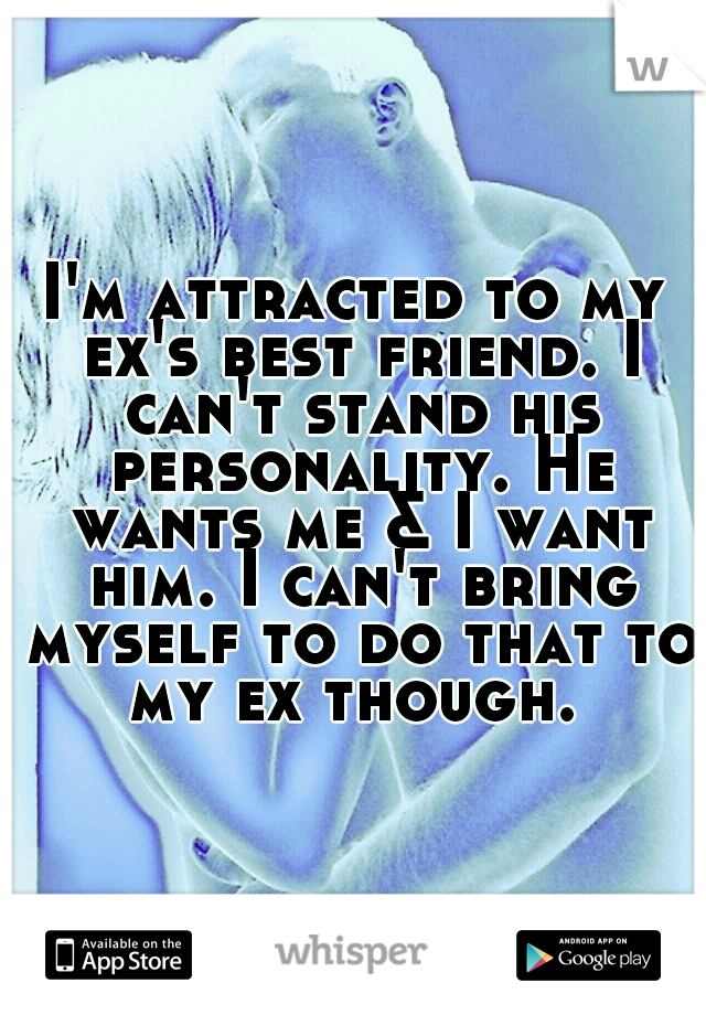 I'm attracted to my ex's best friend. I can't stand his personality. He wants me & I want him. I can't bring myself to do that to my ex though. 