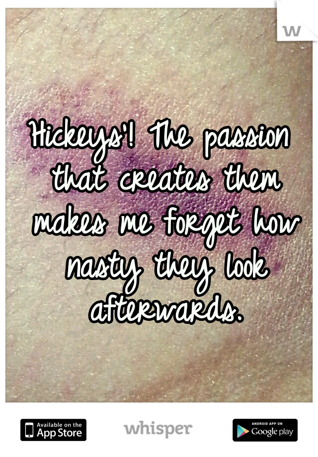 Hickeys'! The passion that creates them makes me forget how nasty they look afterwards.