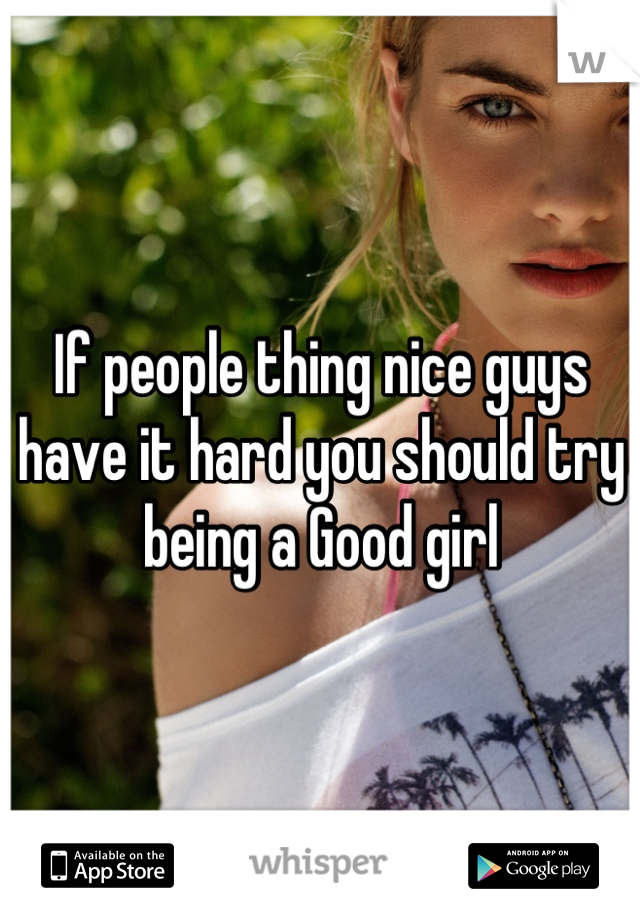 If people thing nice guys have it hard you should try being a Good girl