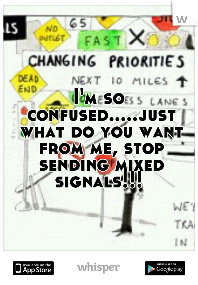 I'm so confused.....just what do you want from me, stop sending mixed signals!!! 