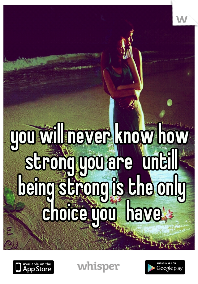 you will never know how strong you are
untill being strong is the only choice you
have