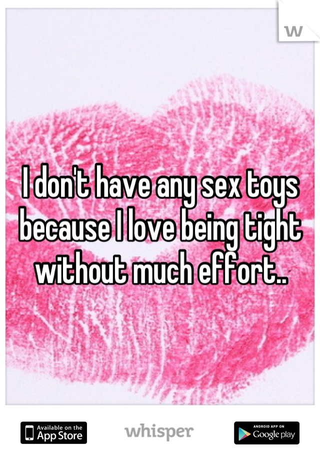 I don't have any sex toys because I love being tight without much effort..