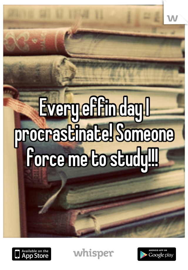 Every effin day I procrastinate! Someone force me to study!!! 