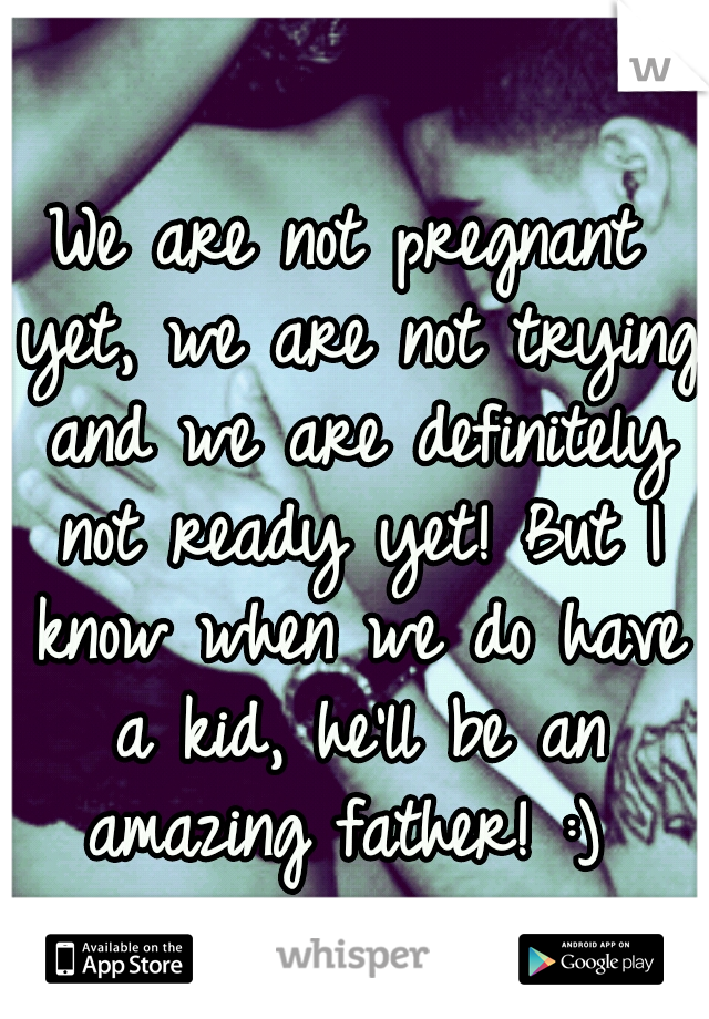 We are not pregnant yet, we are not trying and we are definitely not ready yet! But I know when we do have a kid, he'll be an amazing father! :) 