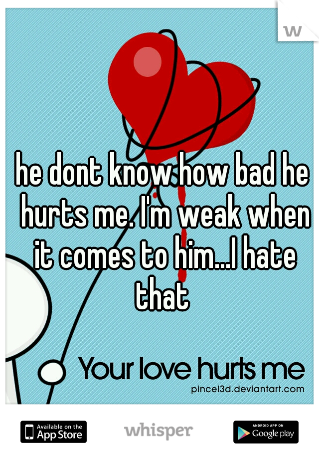 he dont know how bad he hurts me. I'm weak when it comes to him...I hate that 
