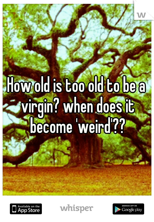 How old is too old to be a virgin? when does it become 'weird'??