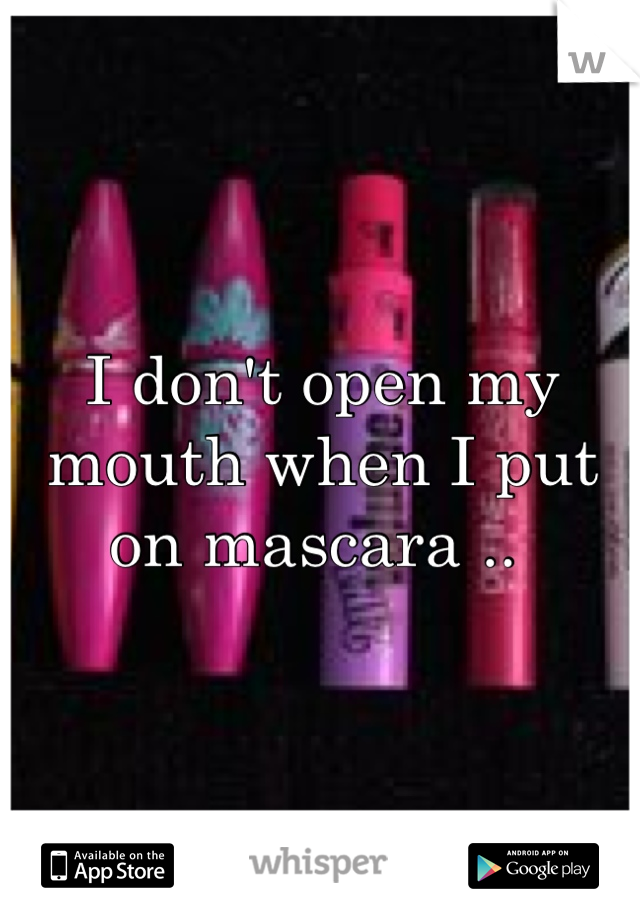 I don't open my mouth when I put on mascara .. 