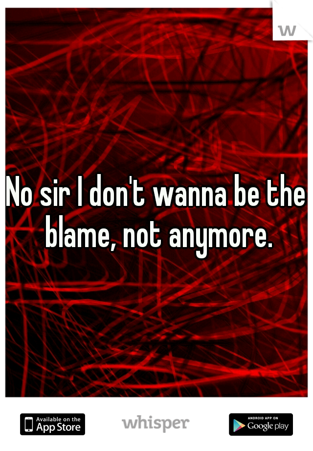 No sir I don't wanna be the blame, not anymore.