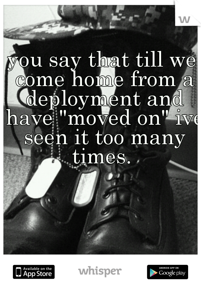 you say that till we come home from a deployment and have "moved on" ive seen it too many times. 
