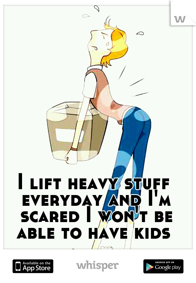 I lift heavy stuff everyday and I'm scared I won't be able to have kids 