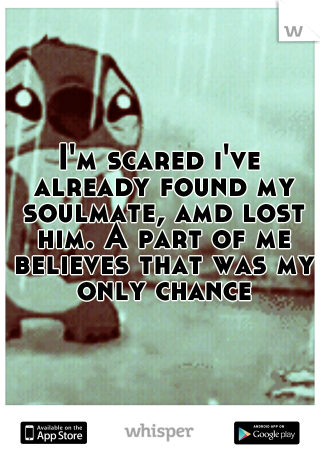 I'm scared i've already found my soulmate, amd lost him. A part of me believes that was my only chance